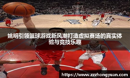 姚明引领篮球游戏新风潮打造虚拟赛场的真实体验与竞技乐趣
