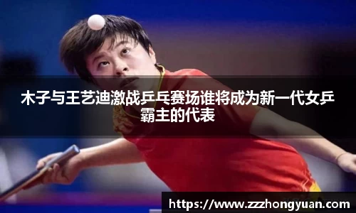 木子与王艺迪激战乒乓赛场谁将成为新一代女乒霸主的代表